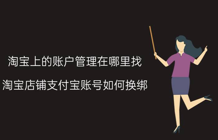 淘宝上的账户管理在哪里找 淘宝店铺支付宝账号如何换绑？